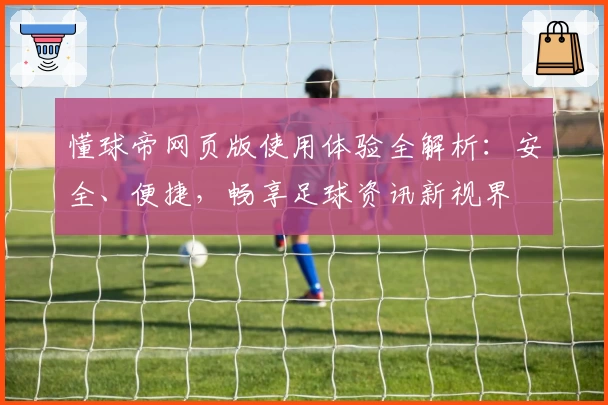 懂球帝网页版使用体验全解析：安全、便捷，畅享足球资讯新视界