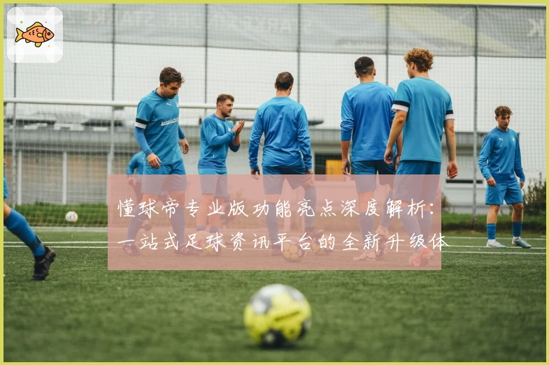 懂球帝专业版功能亮点深度解析:一站式足球资讯平台的全新升级体验