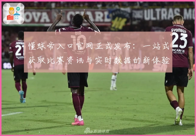 懂球帝入口官网正式发布：一站式获取比赛资讯与实时数据的新体验