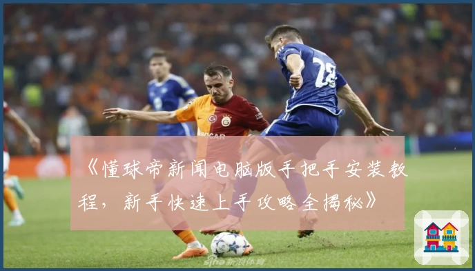 《懂球帝新闻电脑版手把手安装教程，新手快速上手攻略全揭秘》