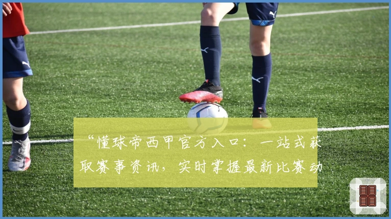 “懂球帝西甲官方入口：一站式获取赛事资讯，实时掌握最新比赛动态与球队分析”