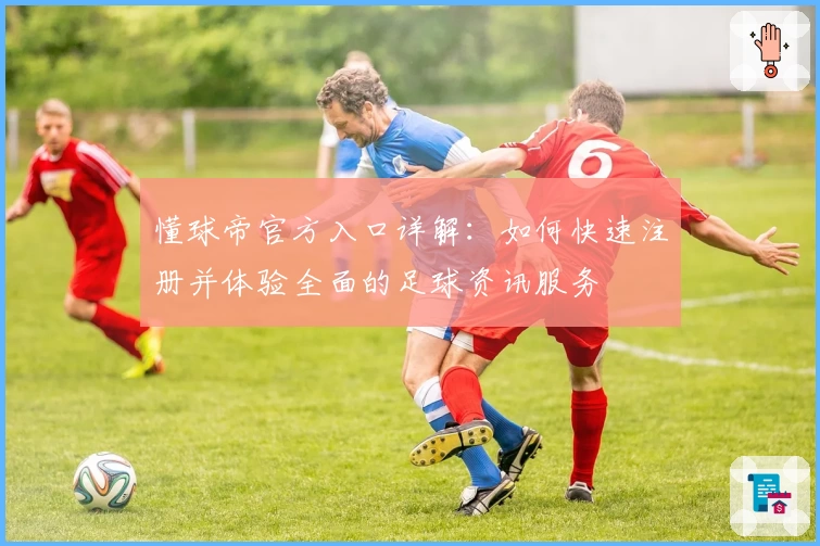 懂球帝官方入口详解：如何快速注册并体验全面的足球资讯服务