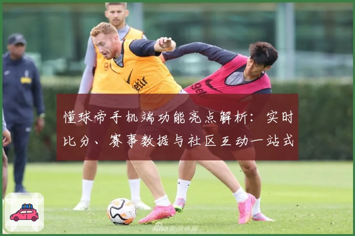 懂球帝手机端功能亮点解析：实时比分、赛事数据与社区互动一站式体验