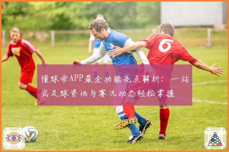 懂球帝APP最全功能亮点解析:一站式足球资讯与赛况动态轻松掌握