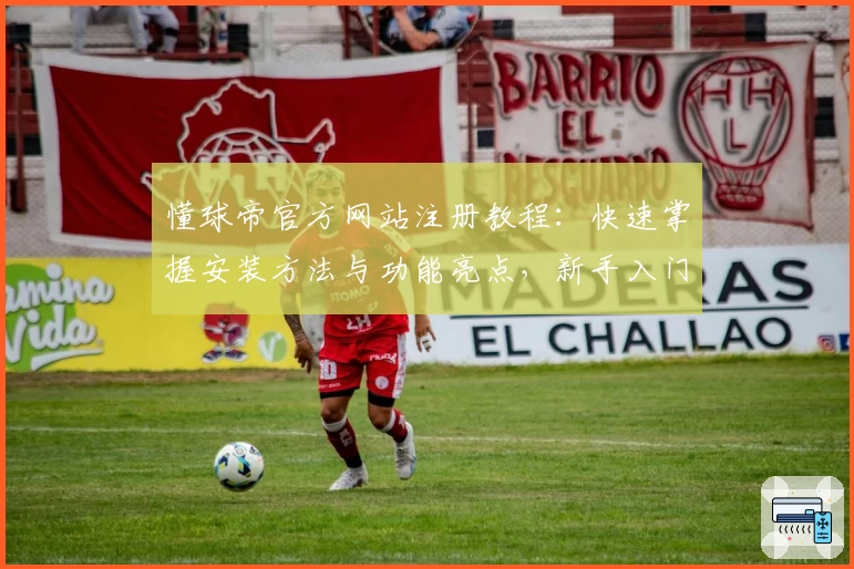 懂球帝官方网站注册教程:快速掌握安装方法与功能亮点,新手入门零门槛指南