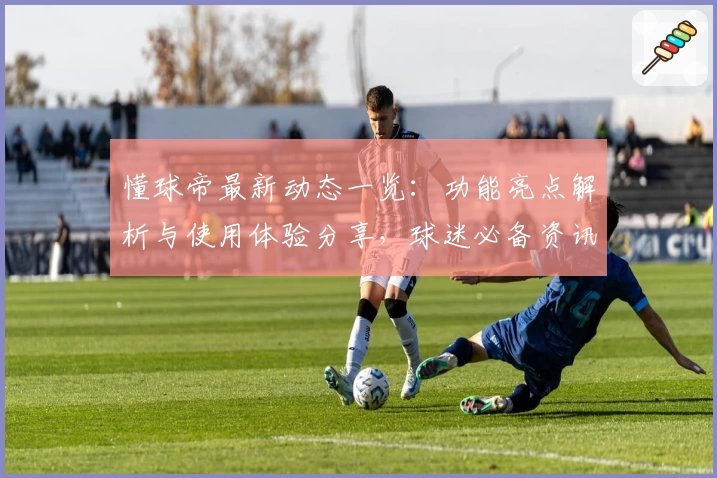 懂球帝最新动态一览：功能亮点解析与使用体验分享，球迷必备资讯平台