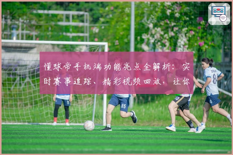懂球帝手机端功能亮点全解析：实时赛事追踪、精彩视频回放，让你畅享足球新体验