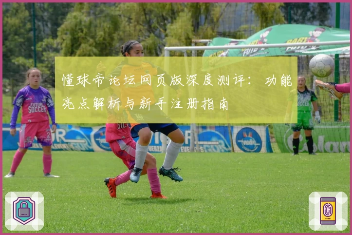懂球帝论坛网页版深度测评：功能亮点解析与新手注册指南