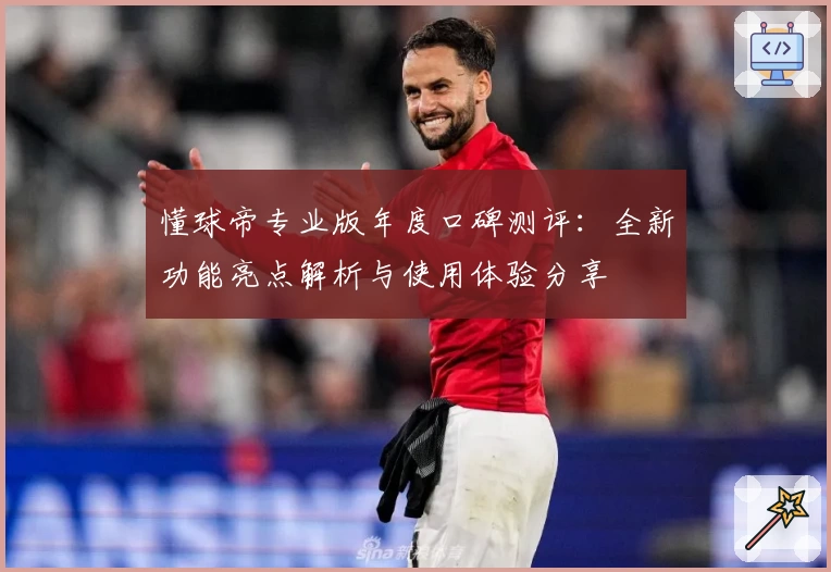 懂球帝专业版年度口碑测评：全新功能亮点解析与使用体验分享