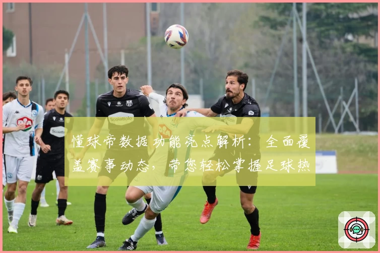 懂球帝数据功能亮点解析：全面覆盖赛事动态，带您轻松掌握足球热点资讯