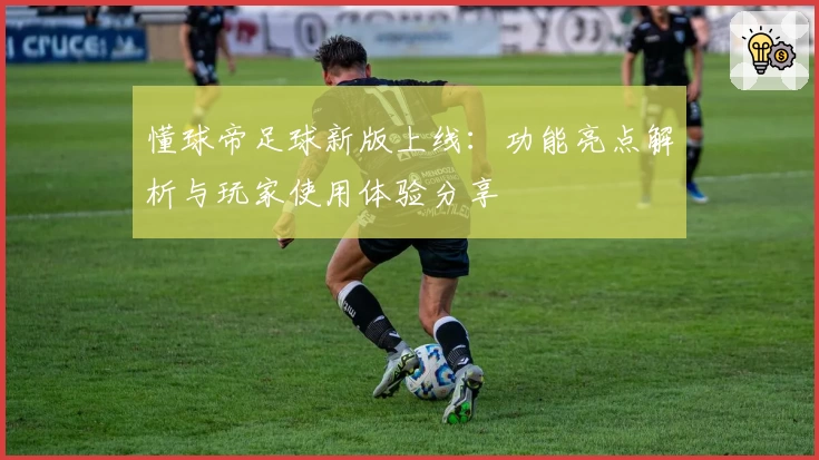 懂球帝足球新版上线：功能亮点解析与玩家使用体验分享