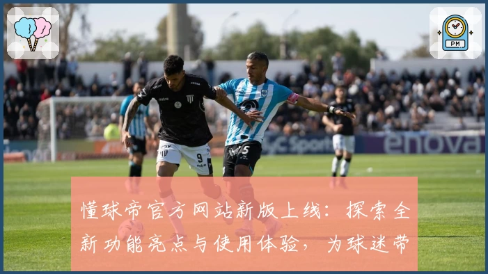 懂球帝官方网站新版上线：探索全新功能亮点与使用体验，为球迷带来更便捷的赛事资讯平台